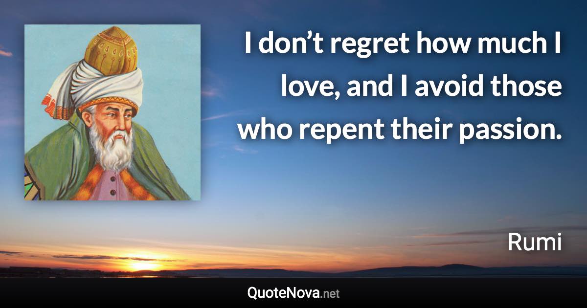 I don’t regret how much I love, and I avoid those who repent their passion. - Rumi quote