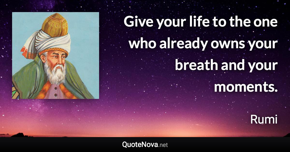 Give your life to the one who already owns your breath and your moments. - Rumi quote