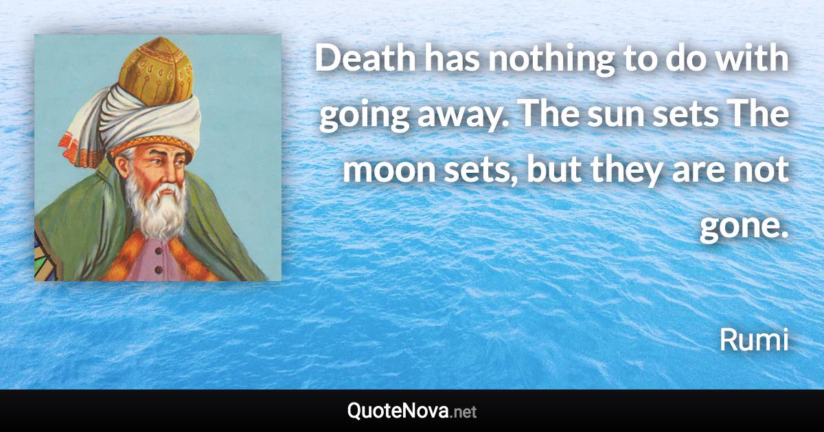 Death has nothing to do with going away. The sun sets The moon sets, but they are not gone. - Rumi quote