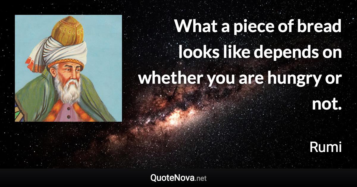 What a piece of bread looks like depends on whether you are hungry or not. - Rumi quote