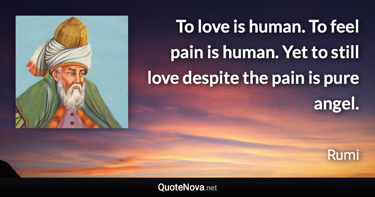 To love is human. To feel pain is human. Yet to still love despite the pain is pure angel. - Rumi quote