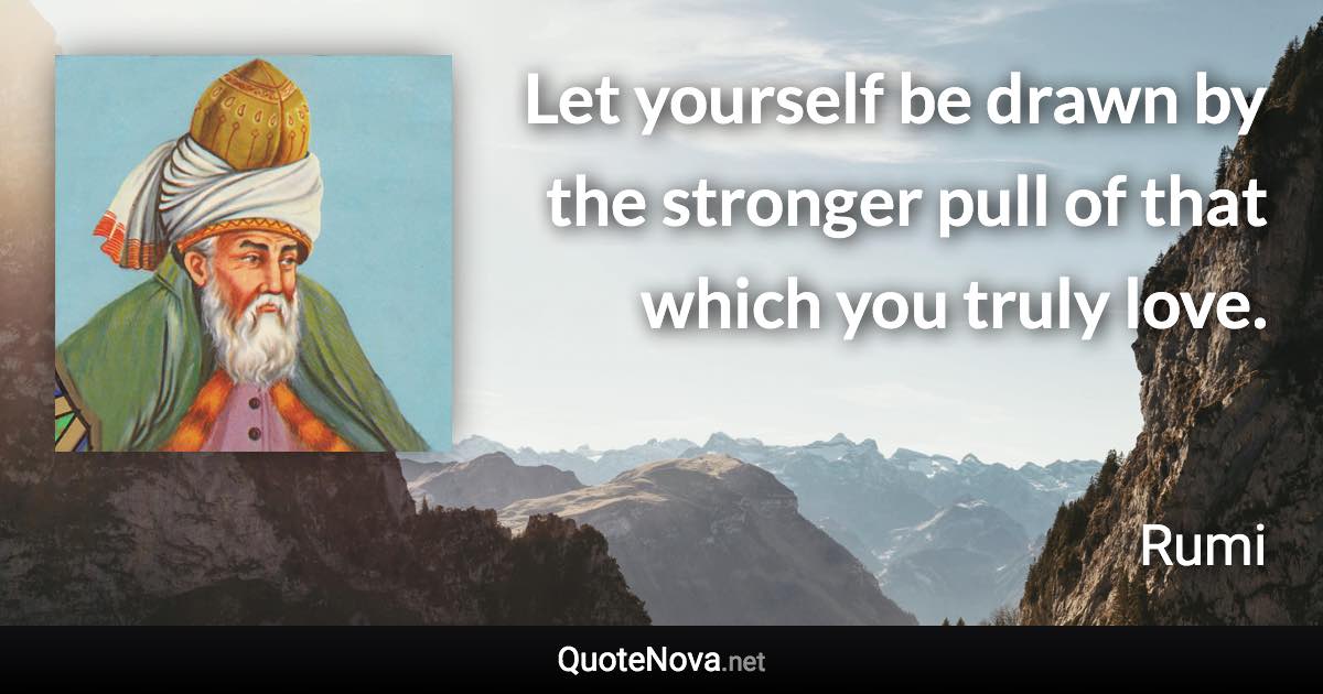 Let yourself be drawn by the stronger pull of that which you truly love. - Rumi quote