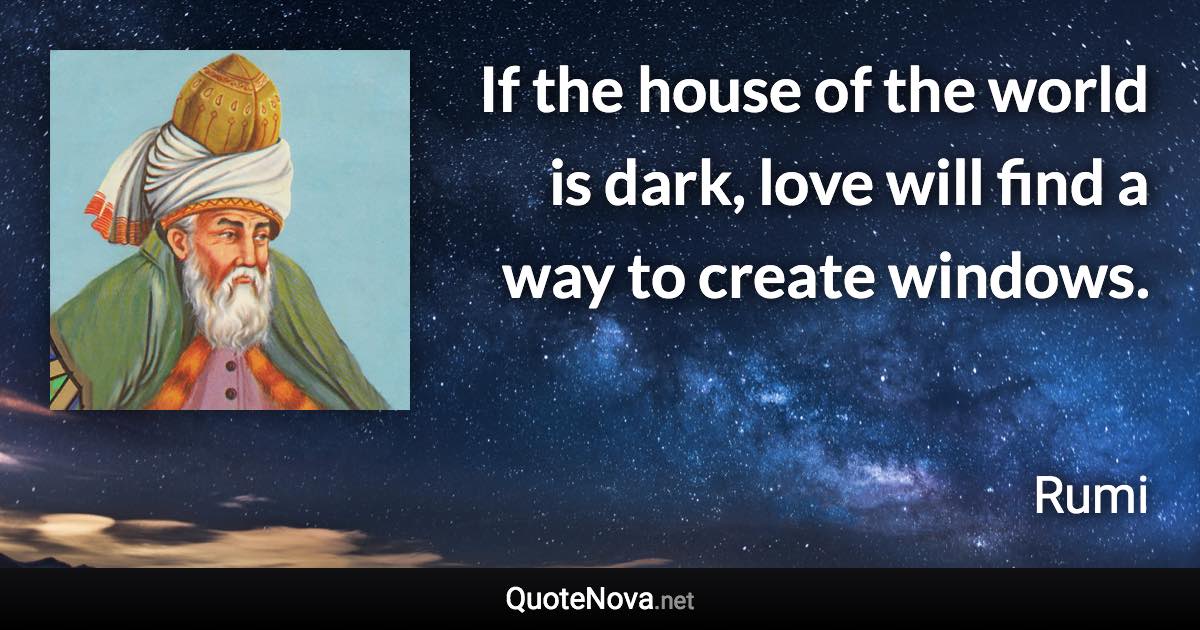 If the house of the world is dark, love will find a way to create windows. - Rumi quote