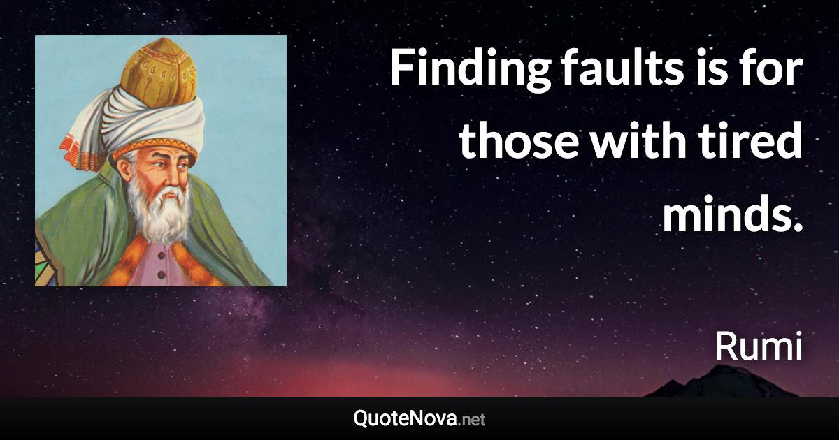 Finding faults is for those with tired minds. - Rumi quote