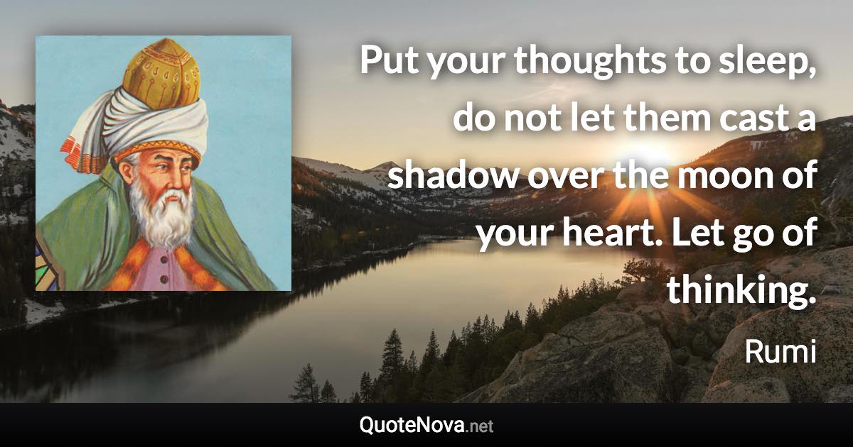 Put your thoughts to sleep, do not let them cast a shadow over the moon of your heart. Let go of thinking. - Rumi quote