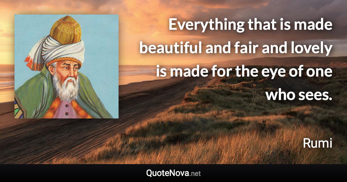 Everything that is made beautiful and fair and lovely is made for the eye of one who sees. - Rumi quote