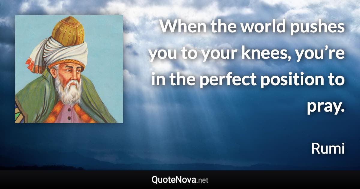 When the world pushes you to your knees, you’re in the perfect position to pray. - Rumi quote