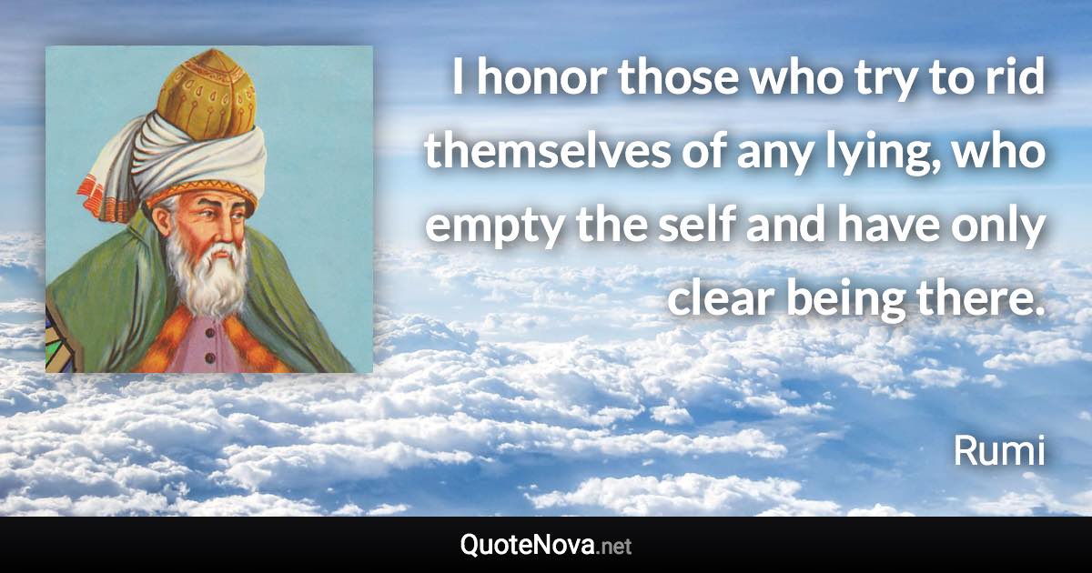 I honor those who try to rid themselves of any lying, who empty the self and have only clear being there. - Rumi quote