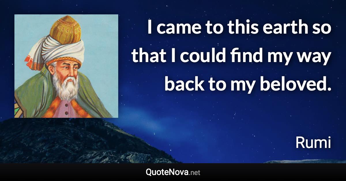 I came to this earth so that I could find my way back to my beloved. - Rumi quote