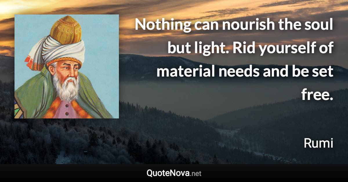 Nothing can nourish the soul but light. Rid yourself of material needs and be set free. - Rumi quote