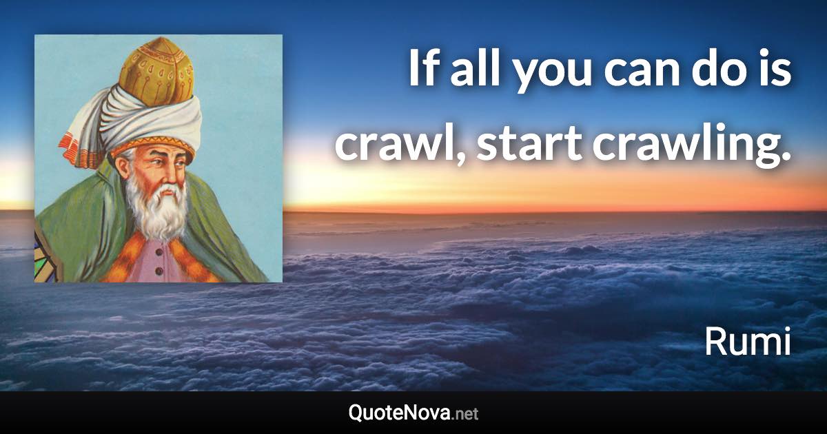 If all you can do is crawl, start crawling. - Rumi quote