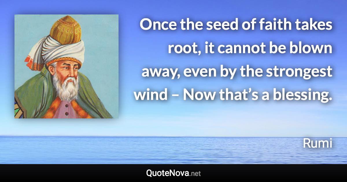 Once the seed of faith takes root, it cannot be blown away, even by the strongest wind – Now that’s a blessing. - Rumi quote