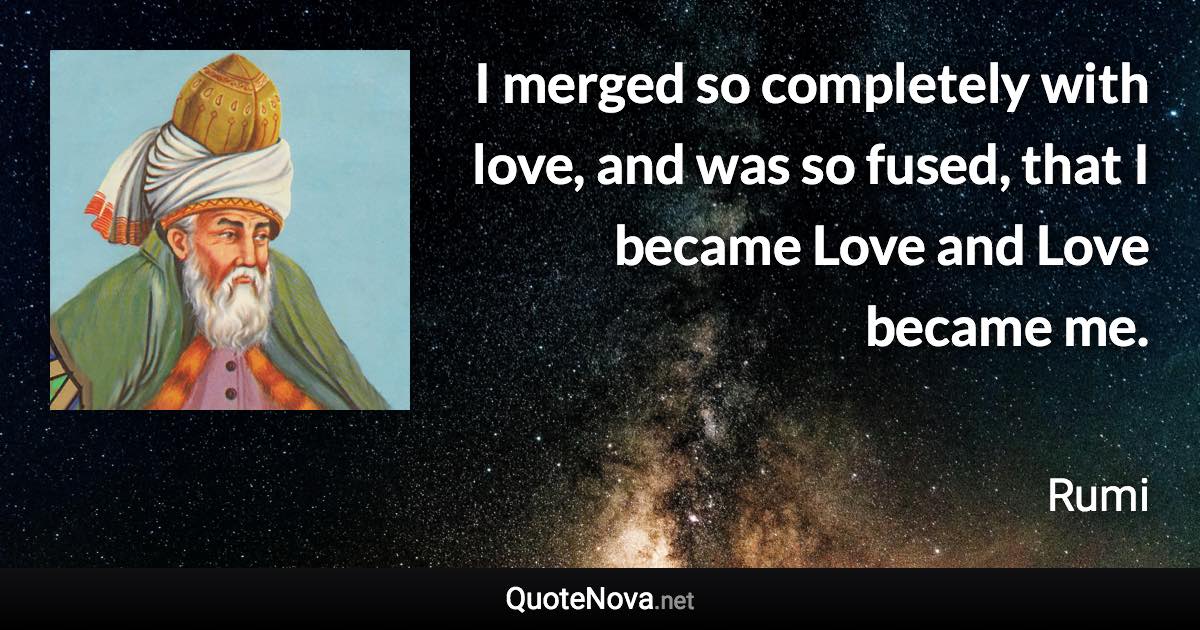 I merged so completely with love, and was so fused, that I became Love and Love became me. - Rumi quote