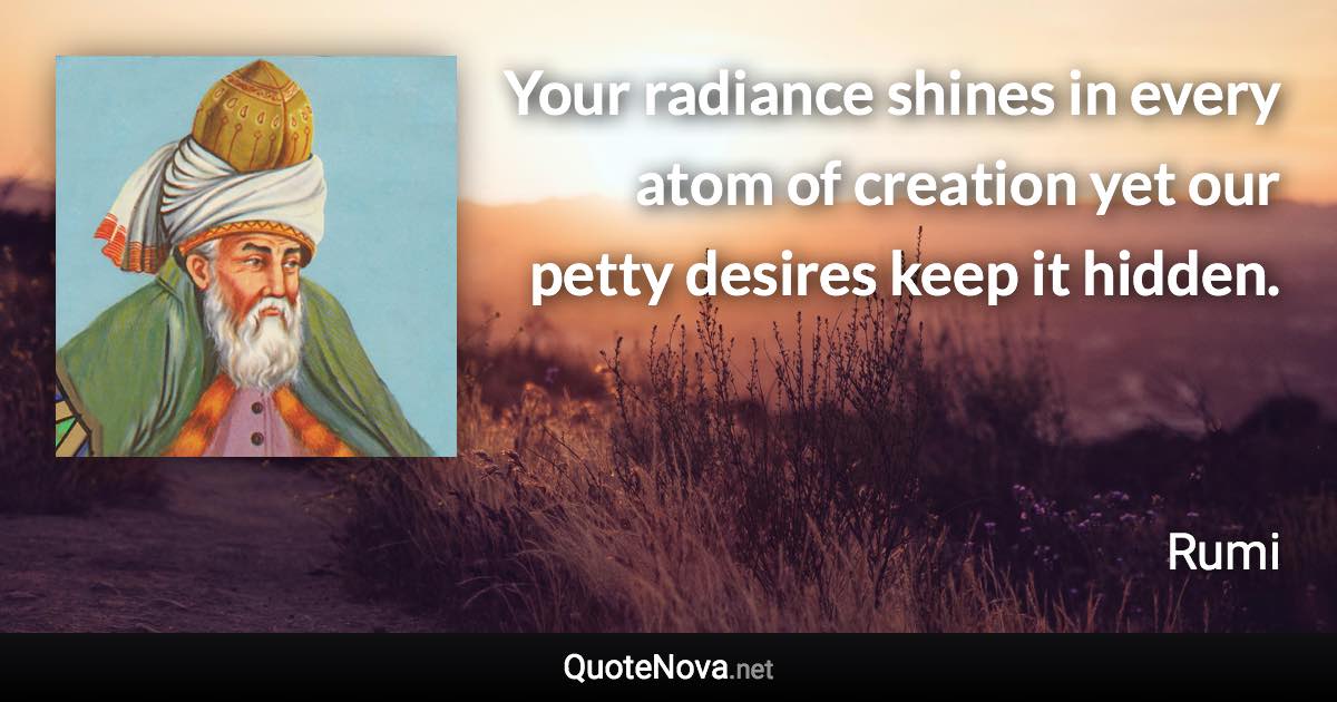 Your radiance shines in every atom of creation yet our petty desires keep it hidden. - Rumi quote