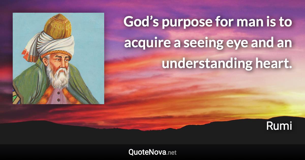 God’s purpose for man is to acquire a seeing eye and an understanding heart. - Rumi quote