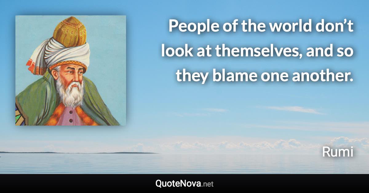 People of the world don’t look at themselves, and so they blame one another. - Rumi quote