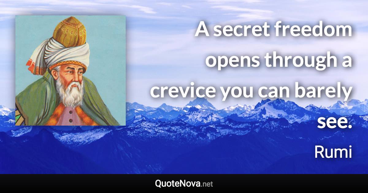 A secret freedom opens through a crevice you can barely see. - Rumi quote