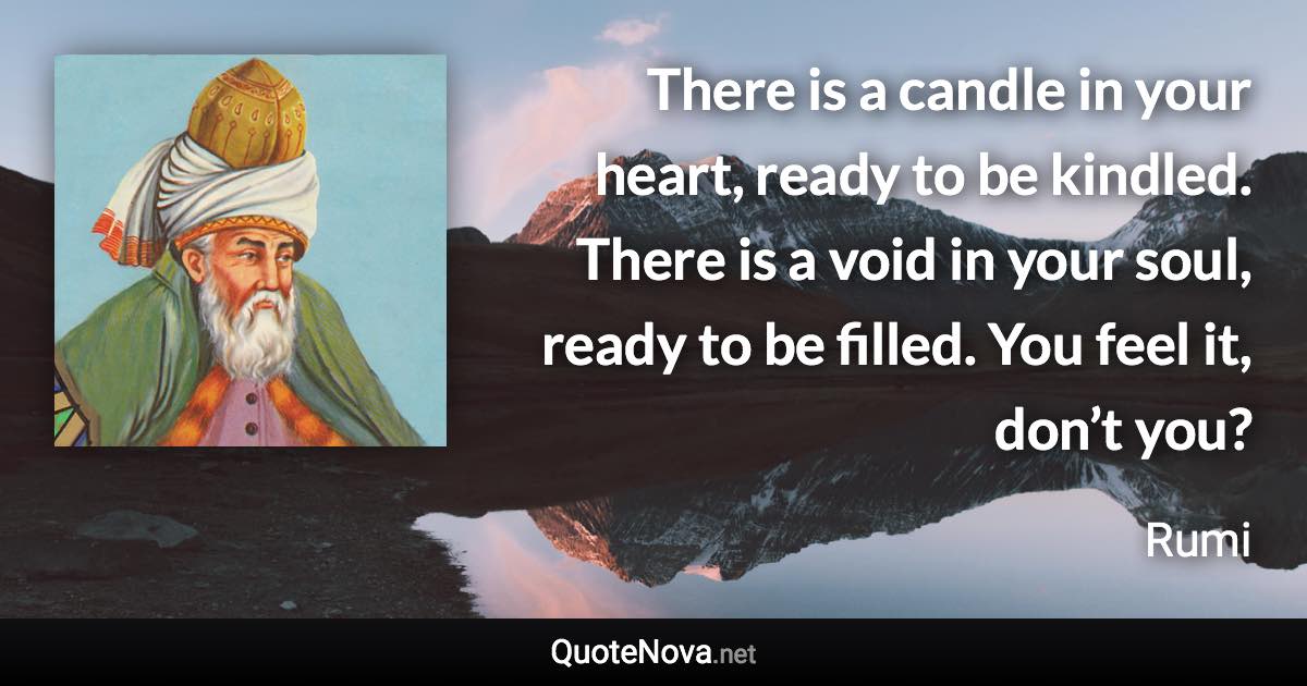 There is a candle in your heart, ready to be kindled. There is a void in your soul, ready to be filled. You feel it, don’t you? - Rumi quote