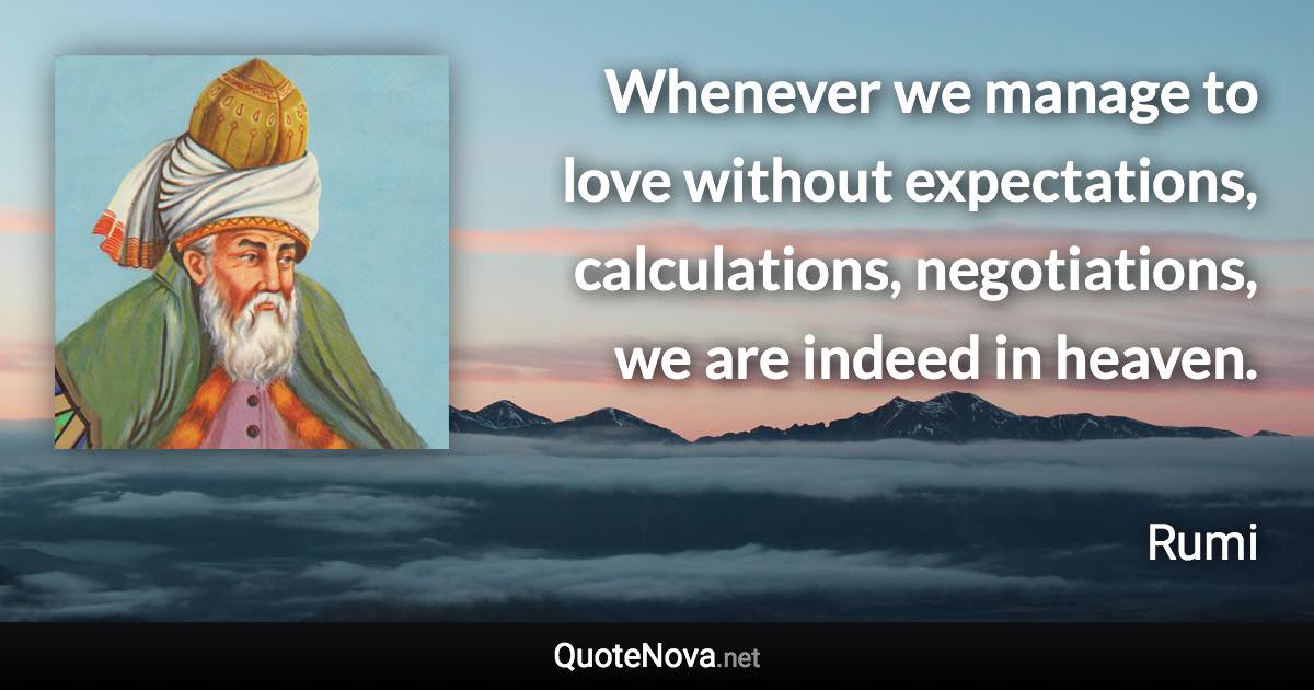 Whenever we manage to love without expectations, calculations, negotiations, we are indeed in heaven. - Rumi quote