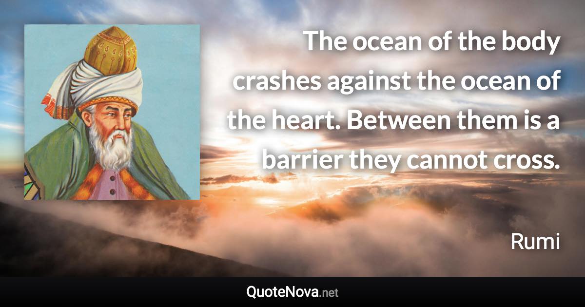 The ocean of the body crashes against the ocean of the heart. Between them is a barrier they cannot cross. - Rumi quote