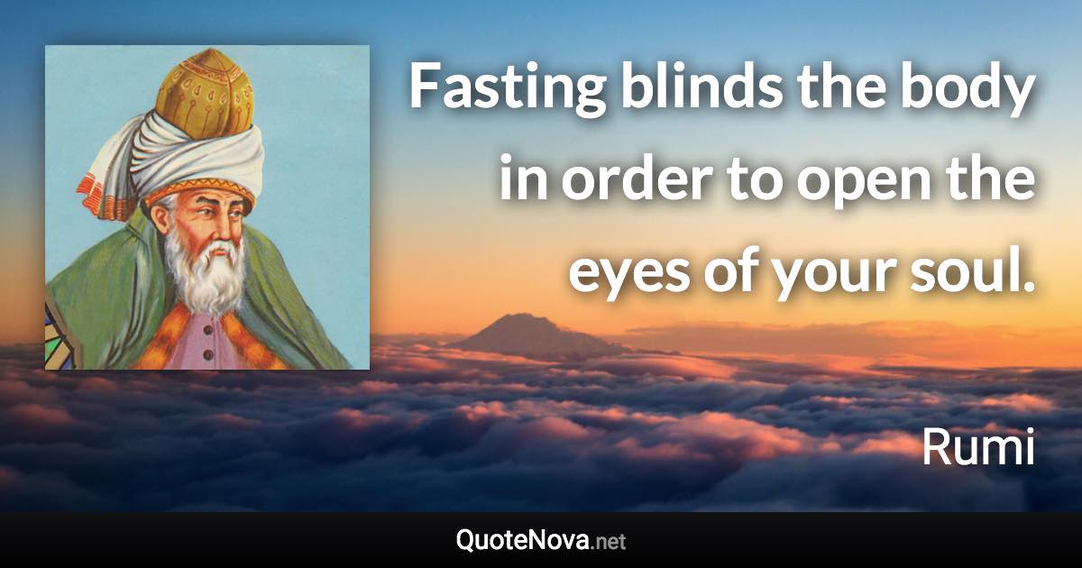 Fasting blinds the body in order to open the eyes of your soul. - Rumi quote