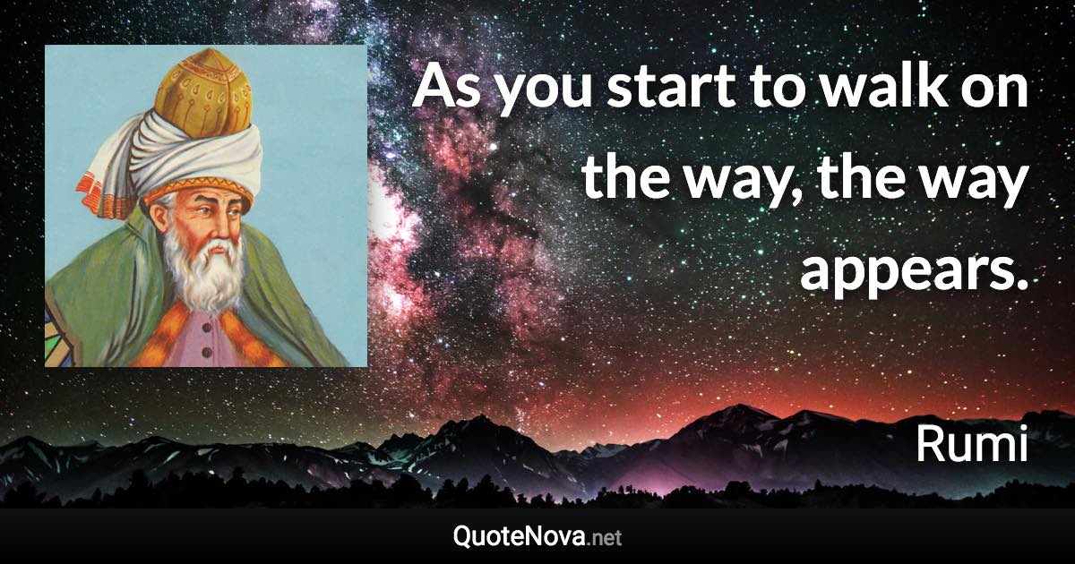 As you start to walk on the way, the way appears. - Rumi quote