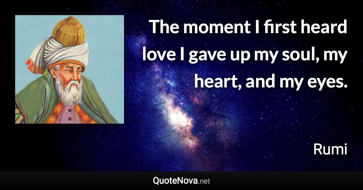 The moment I first heard love I gave up my soul, my heart, and my eyes. - Rumi quote