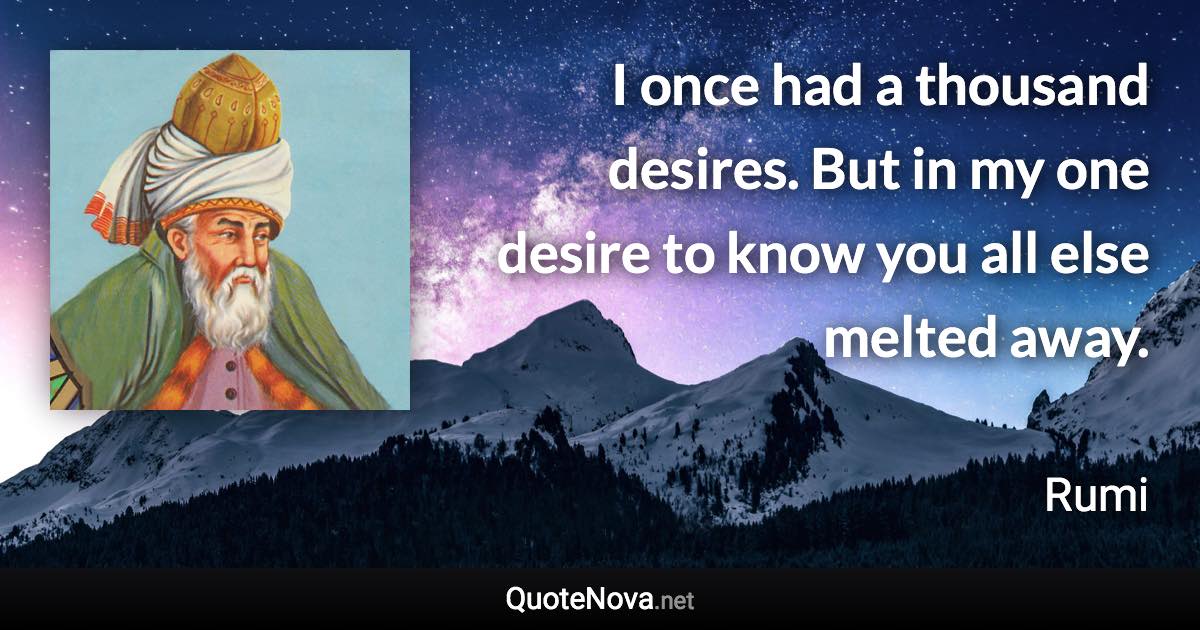 I once had a thousand desires. But in my one desire to know you all else melted away. - Rumi quote