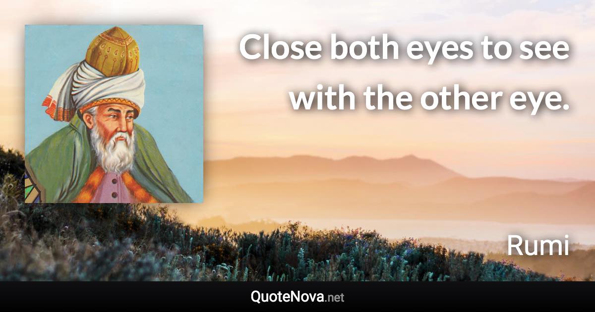 Close both eyes to see with the other eye. - Rumi quote