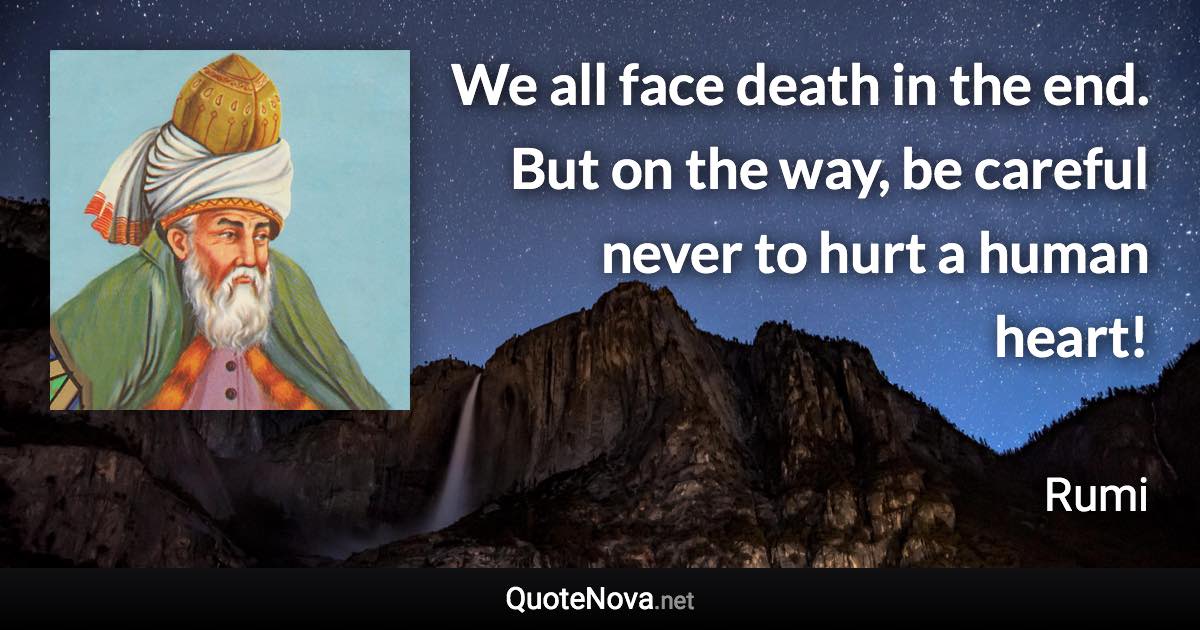 We all face death in the end. But on the way, be careful never to hurt a human heart! - Rumi quote