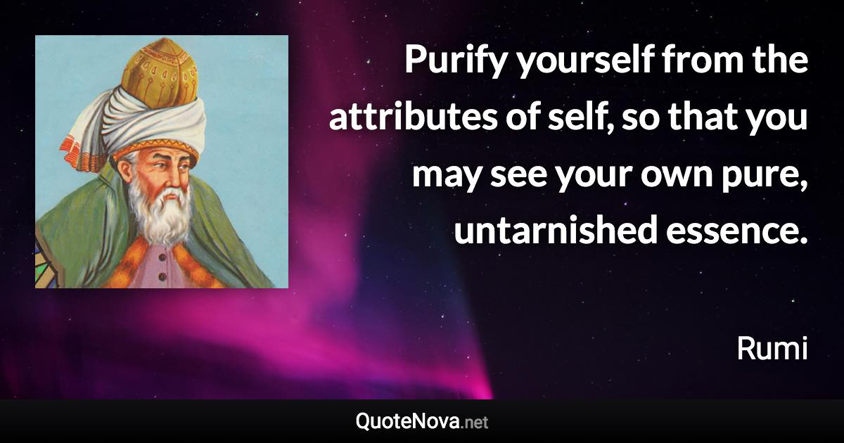 Purify yourself from the attributes of self, so that you may see your own pure, untarnished essence. - Rumi quote