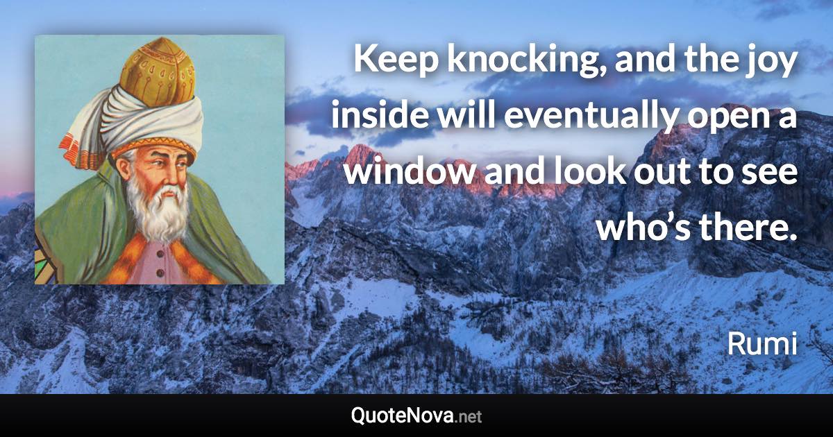 Keep knocking, and the joy inside will eventually open a window and look out to see who’s there. - Rumi quote