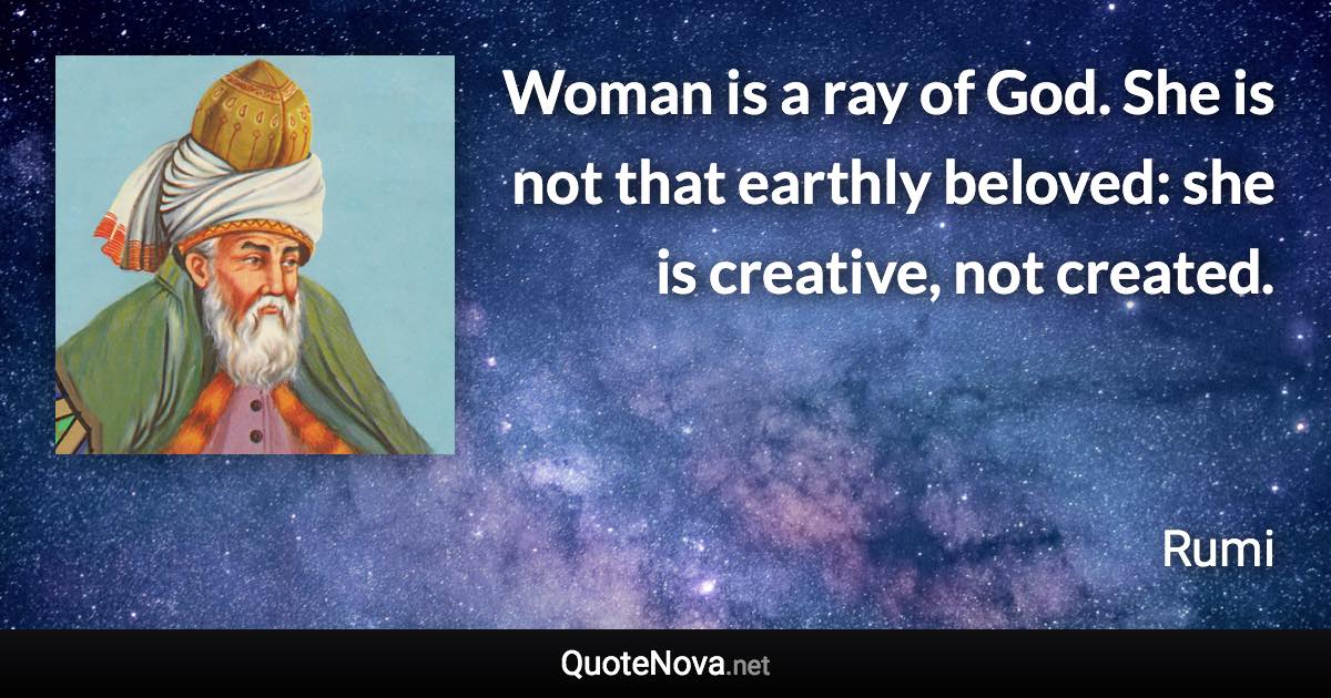 Woman is a ray of God. She is not that earthly beloved: she is creative, not created. - Rumi quote