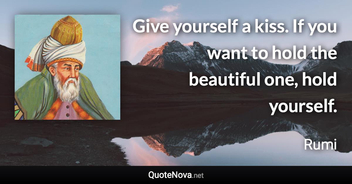 Give yourself a kiss. If you want to hold the beautiful one, hold yourself. - Rumi quote