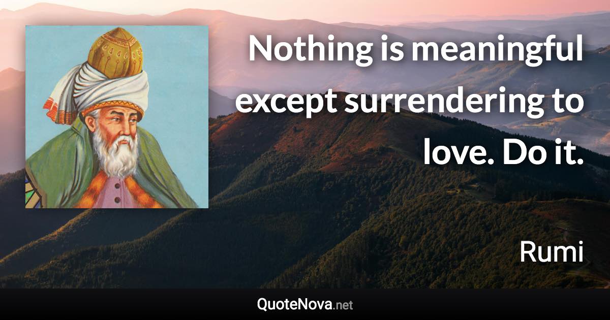 Nothing is meaningful except surrendering to love. Do it. - Rumi quote