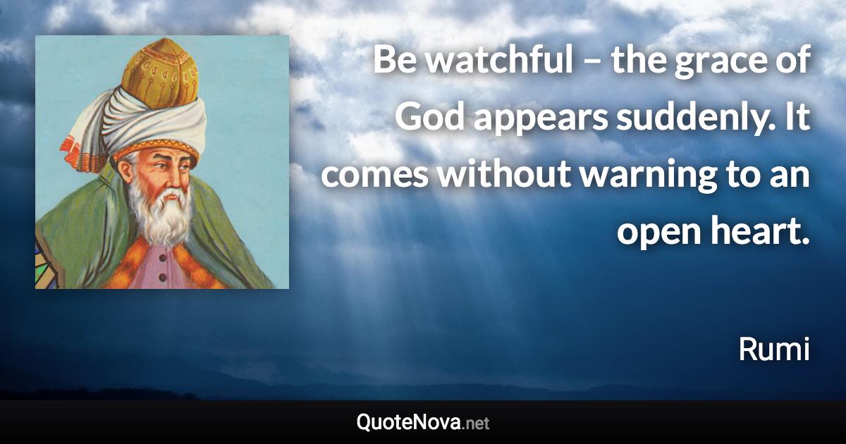 Be watchful – the grace of God appears suddenly. It comes without warning to an open heart. - Rumi quote