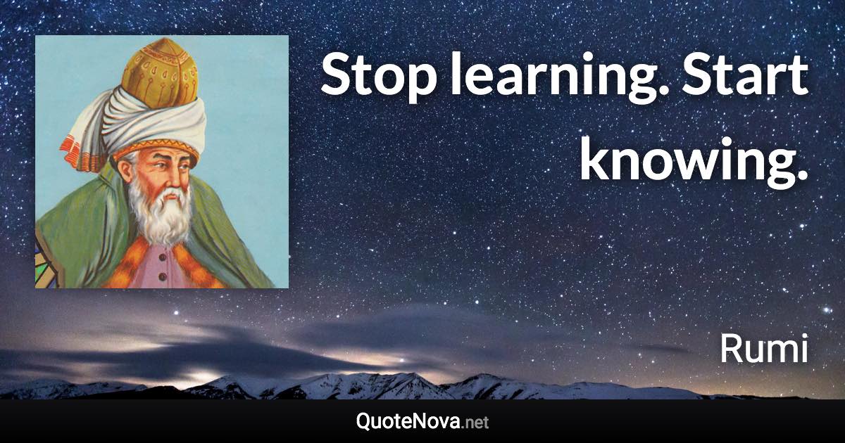 Stop learning. Start knowing. - Rumi quote