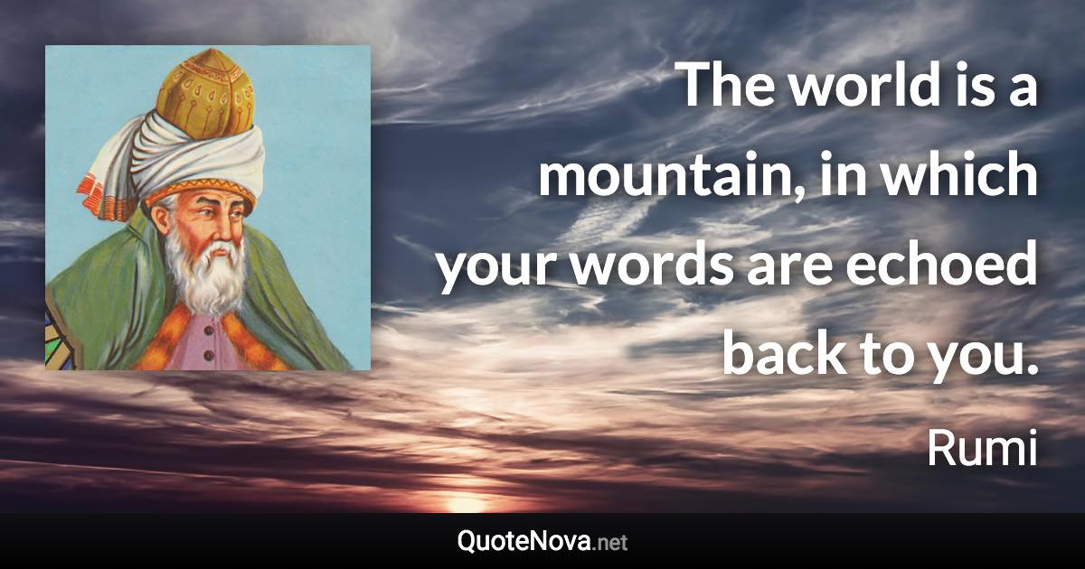 The world is a mountain, in which your words are echoed back to you. - Rumi quote