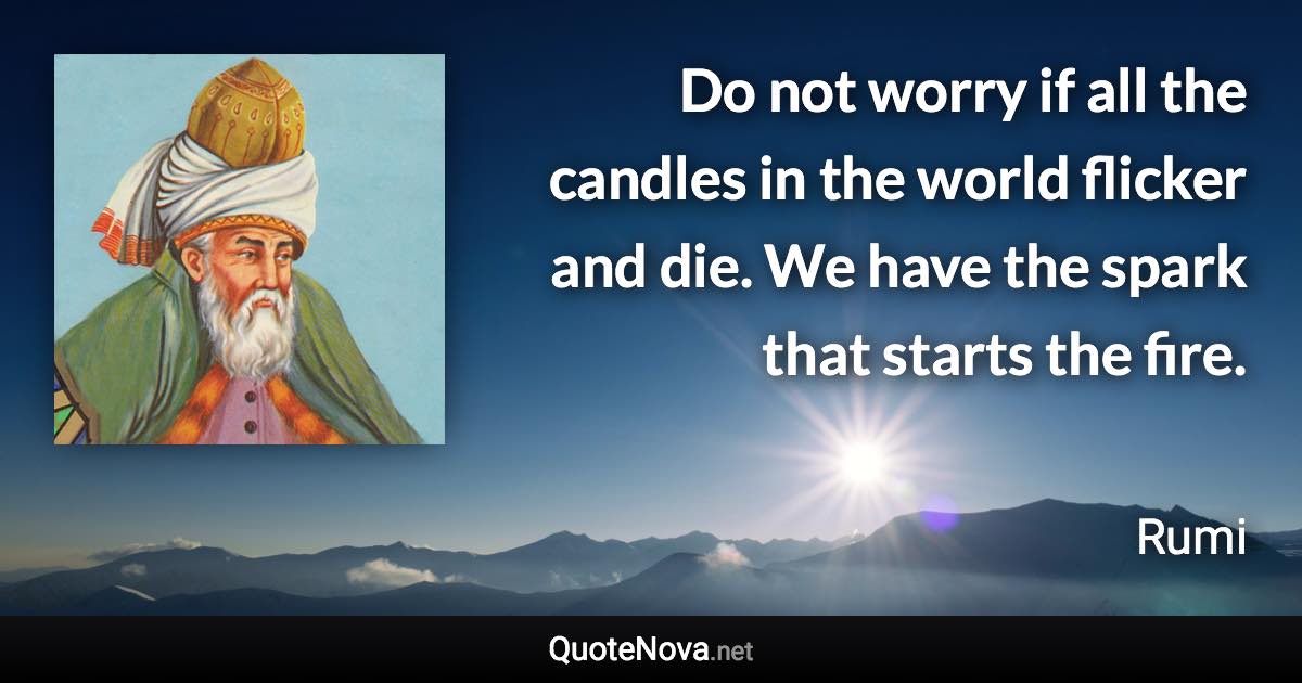 Do not worry if all the candles in the world flicker and die. We have the spark that starts the fire. - Rumi quote