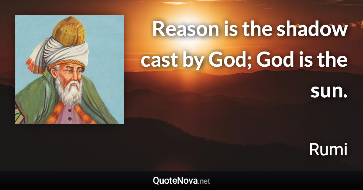 Reason is the shadow cast by God; God is the sun. - Rumi quote