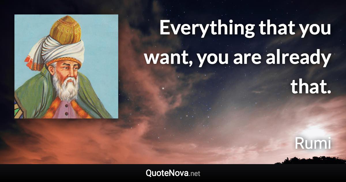 Everything that you want, you are already that. - Rumi quote