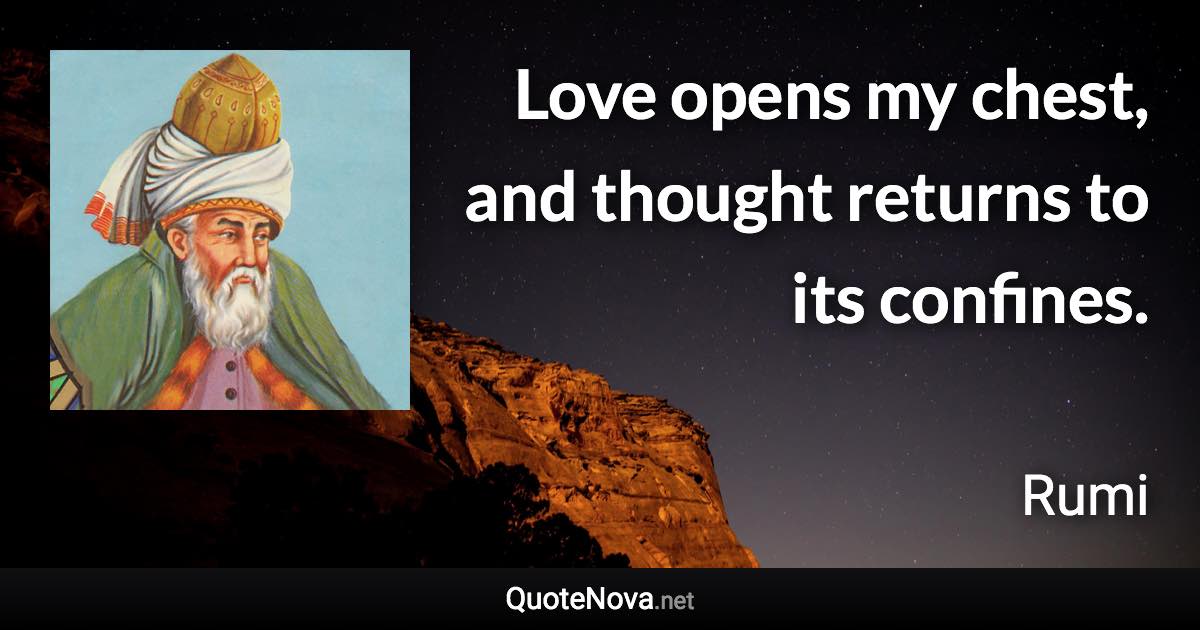 Love opens my chest, and thought returns to its confines. - Rumi quote