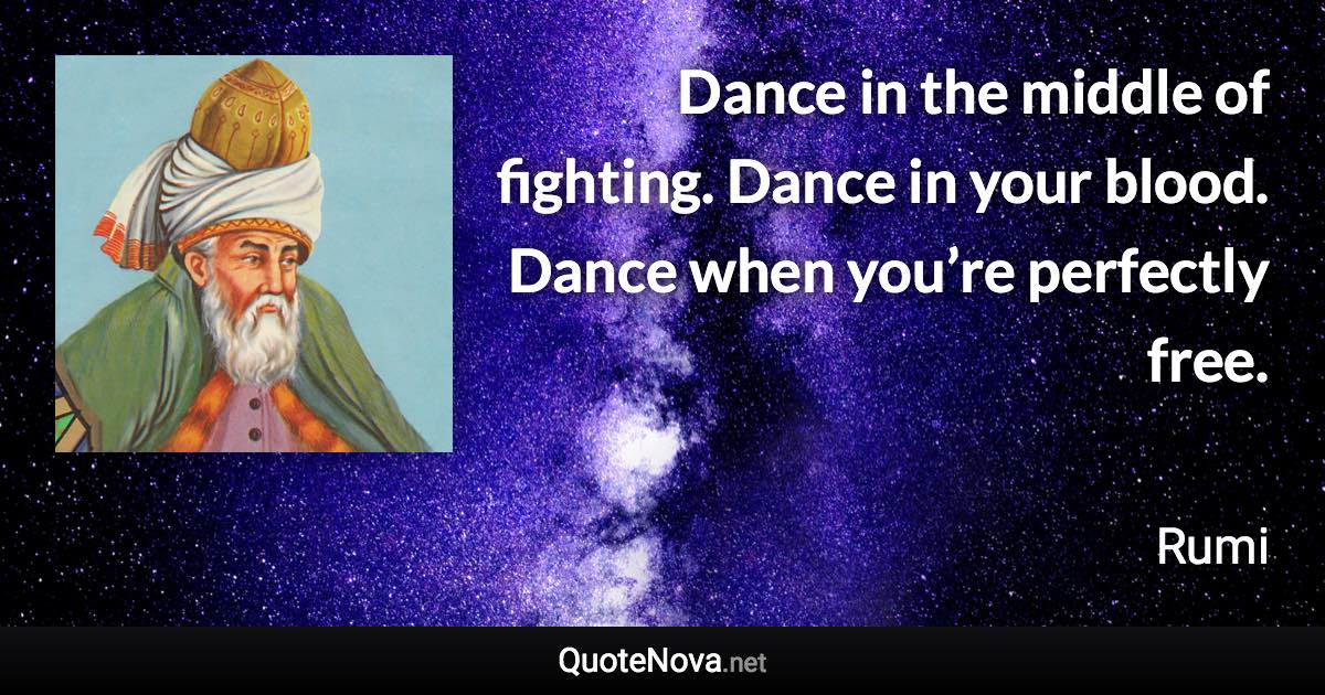 Dance in the middle of fighting. Dance in your blood. Dance when you’re perfectly free. - Rumi quote