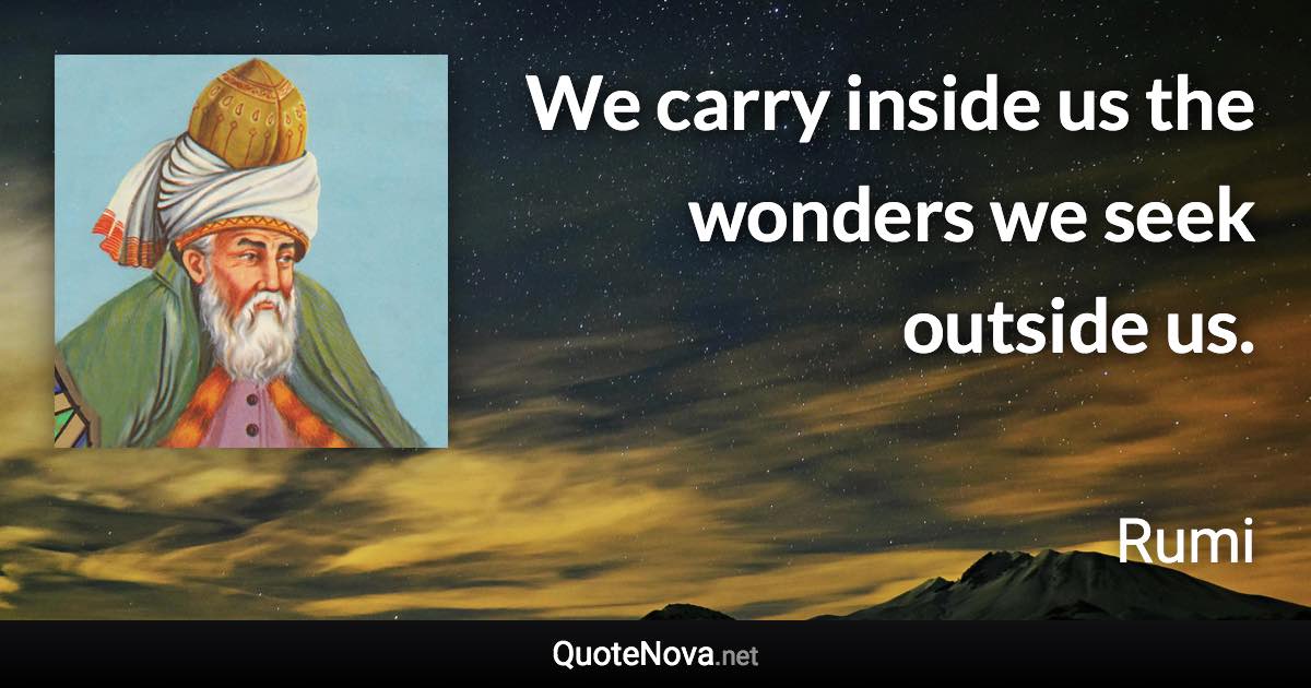 We carry inside us the wonders we seek outside us. - Rumi quote