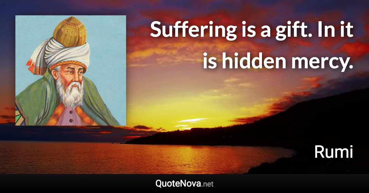 Suffering is a gift. In it is hidden mercy. - Rumi quote