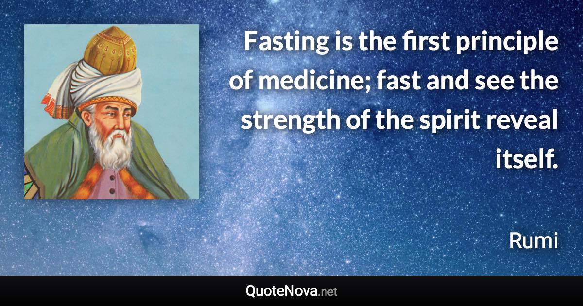 Fasting is the first principle of medicine; fast and see the strength of the spirit reveal itself. - Rumi quote