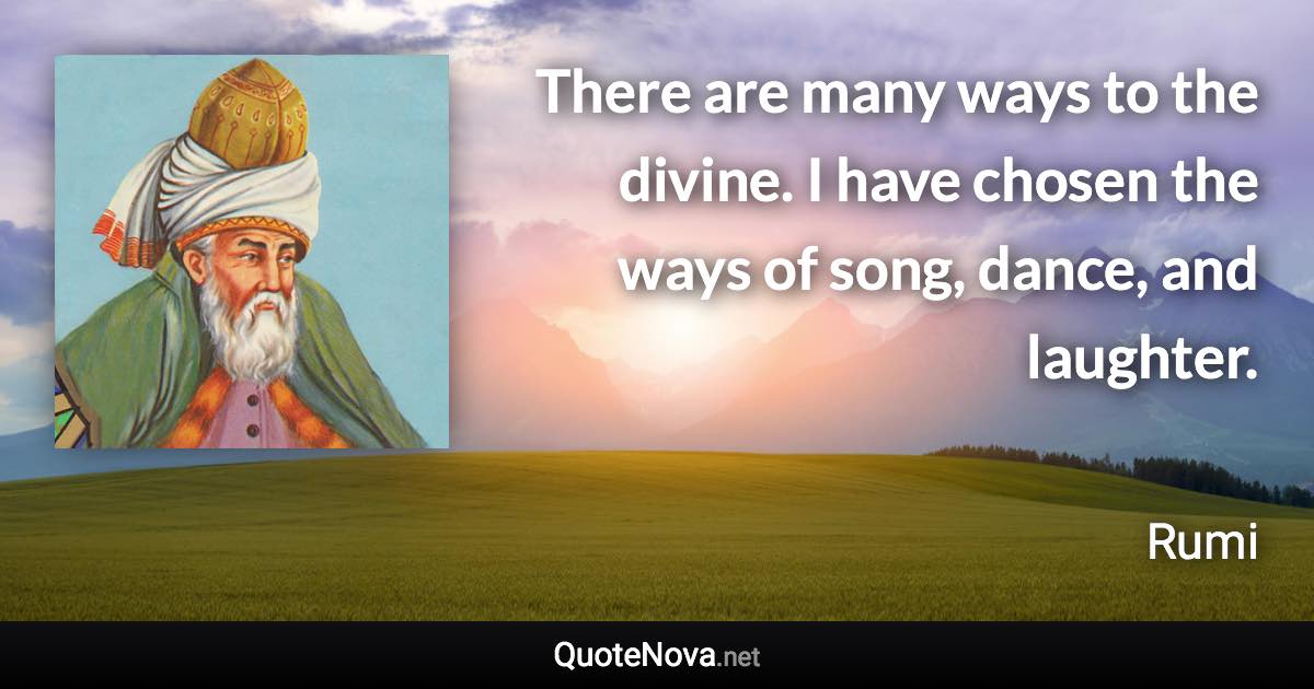 There are many ways to the divine. I have chosen the ways of song, dance, and laughter. - Rumi quote