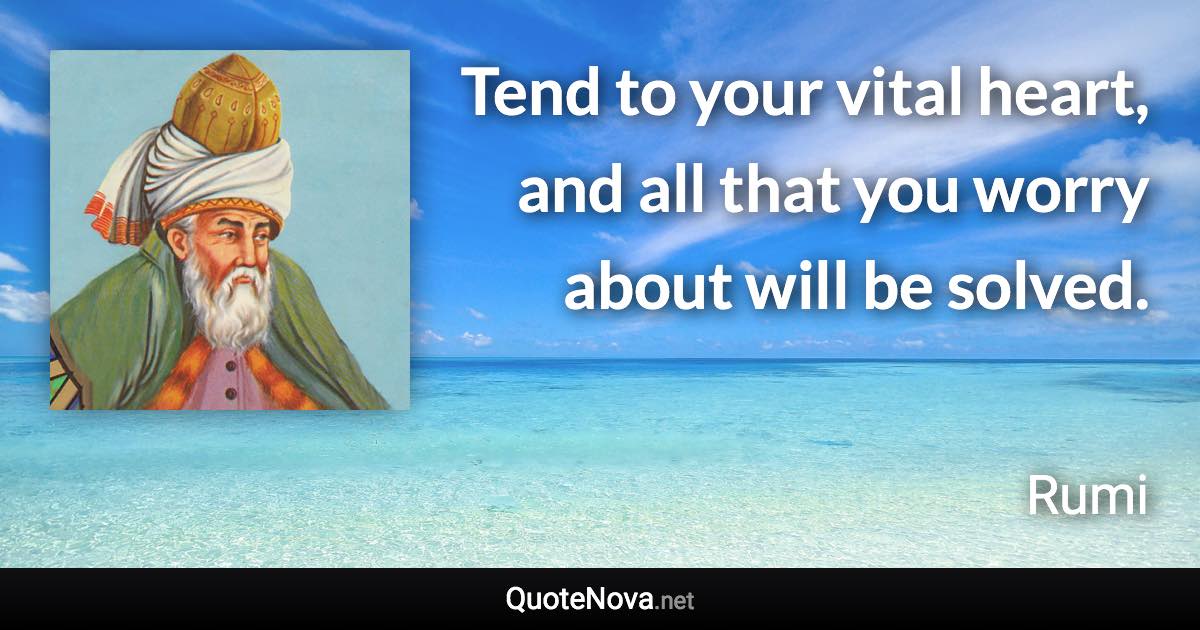 Tend to your vital heart, and all that you worry about will be solved. - Rumi quote