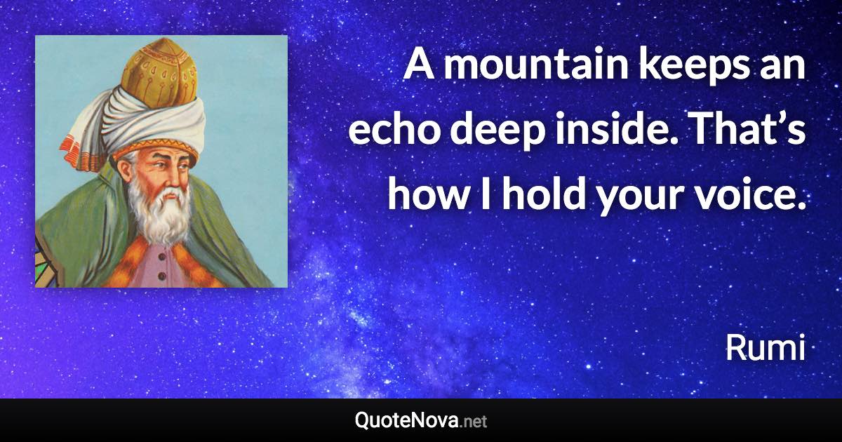 A mountain keeps an echo deep inside. That’s how I hold your voice. - Rumi quote