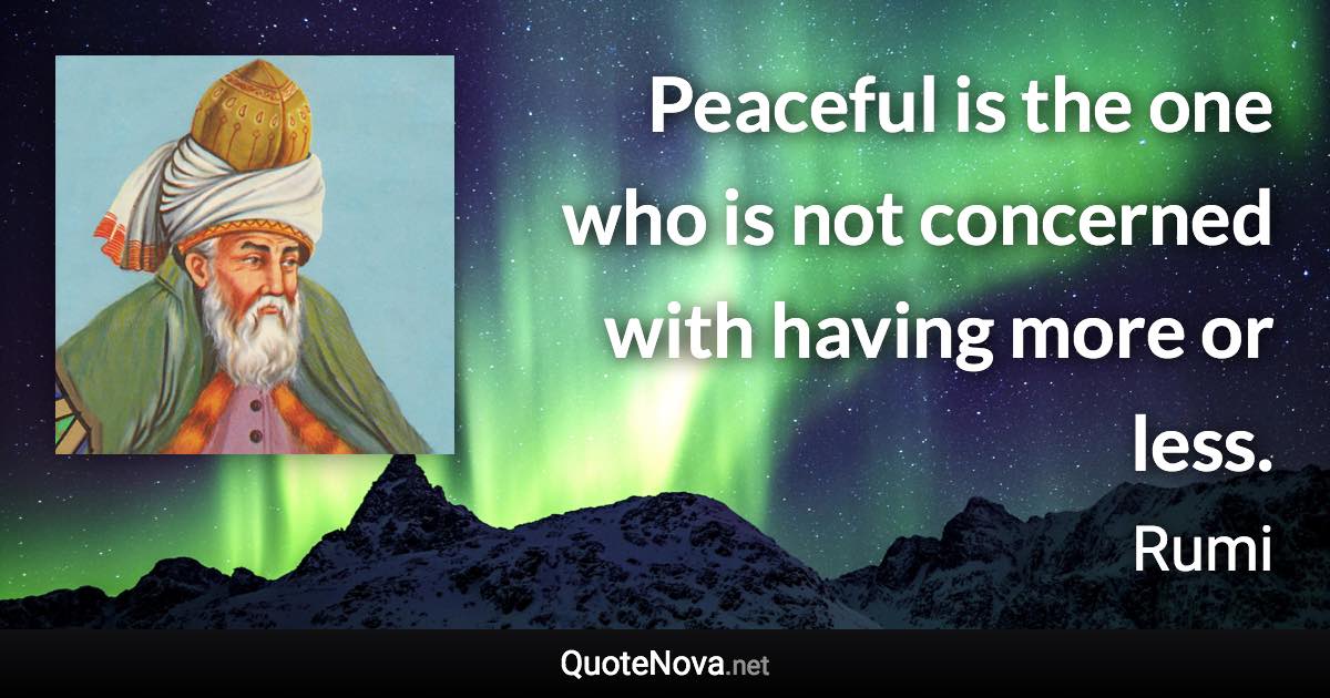 Peaceful is the one who is not concerned with having more or less. - Rumi quote